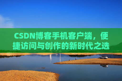 CSDN博客手机客户端，便捷访问与创作的新时代之选